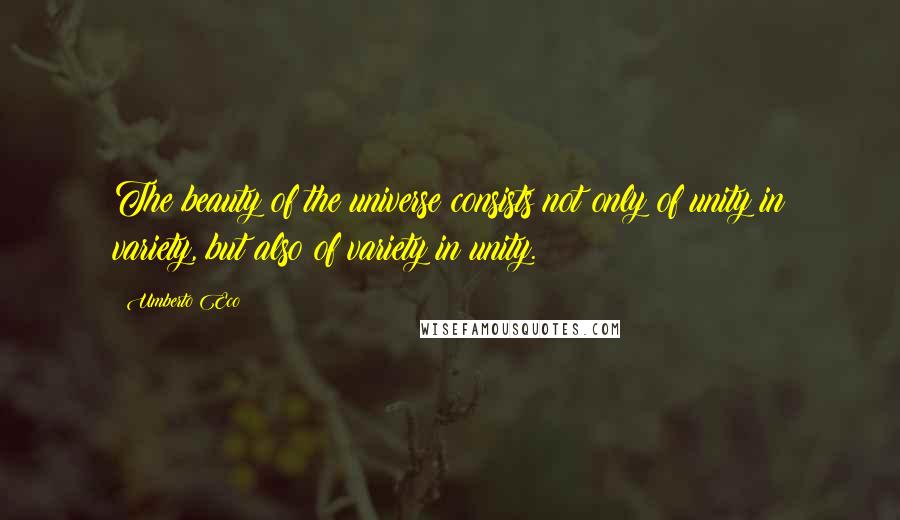 Umberto Eco Quotes: The beauty of the universe consists not only of unity in variety, but also of variety in unity.