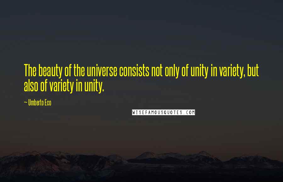 Umberto Eco Quotes: The beauty of the universe consists not only of unity in variety, but also of variety in unity.