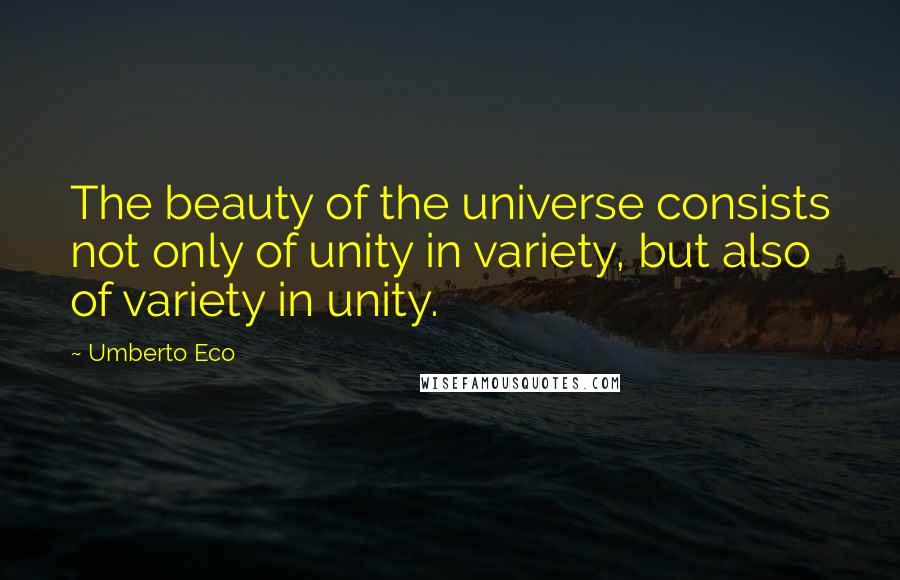 Umberto Eco Quotes: The beauty of the universe consists not only of unity in variety, but also of variety in unity.