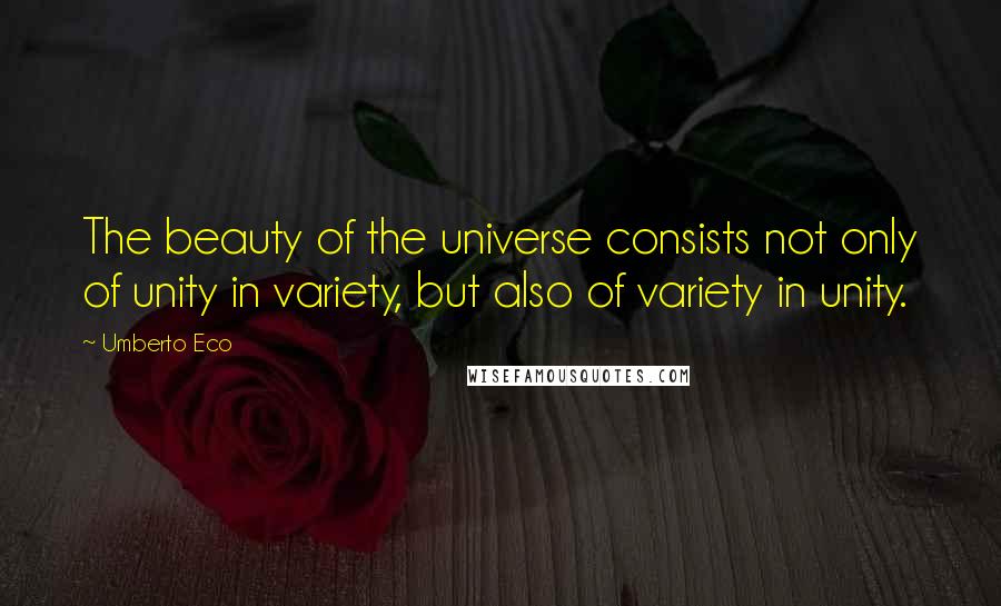 Umberto Eco Quotes: The beauty of the universe consists not only of unity in variety, but also of variety in unity.