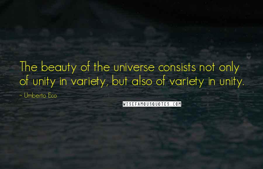 Umberto Eco Quotes: The beauty of the universe consists not only of unity in variety, but also of variety in unity.