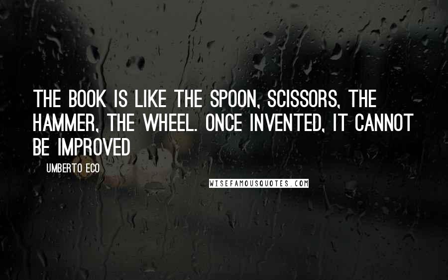 Umberto Eco Quotes: The book is like the spoon, scissors, the hammer, the wheel. once invented, it cannot be improved