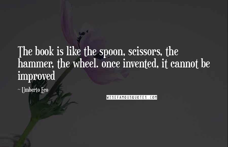 Umberto Eco Quotes: The book is like the spoon, scissors, the hammer, the wheel. once invented, it cannot be improved