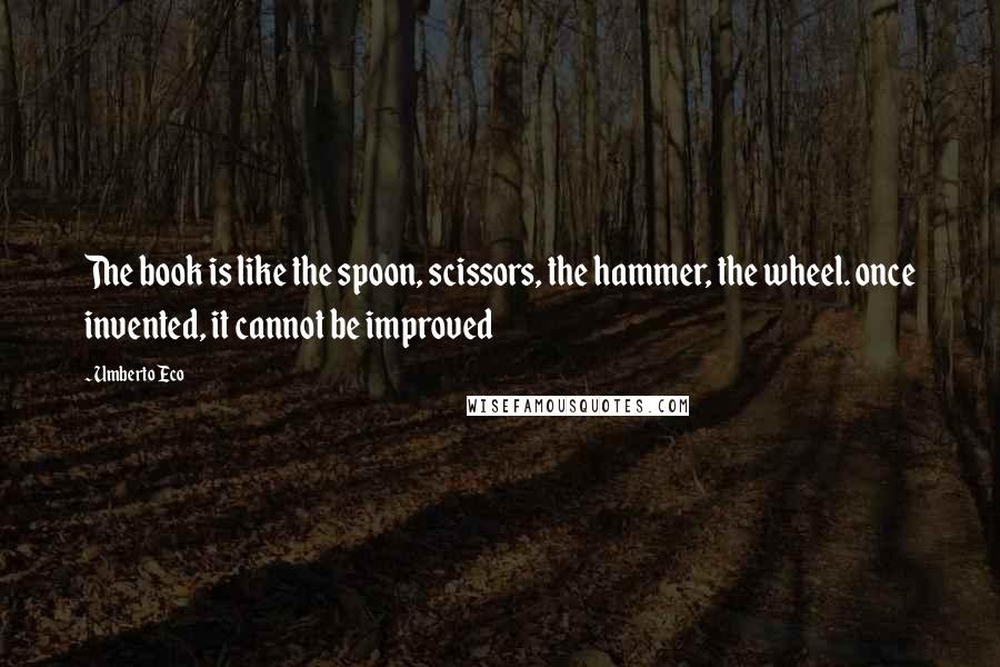 Umberto Eco Quotes: The book is like the spoon, scissors, the hammer, the wheel. once invented, it cannot be improved