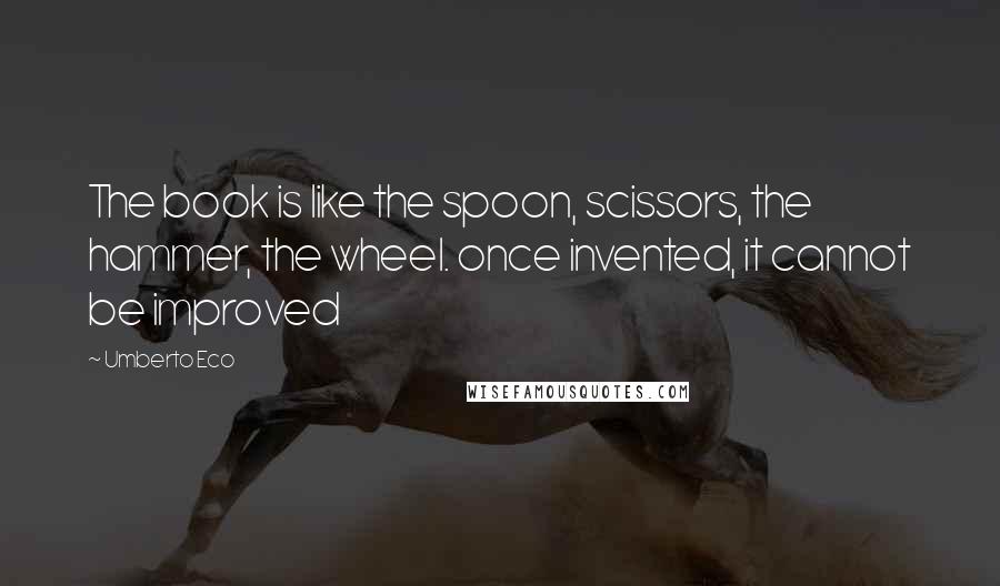 Umberto Eco Quotes: The book is like the spoon, scissors, the hammer, the wheel. once invented, it cannot be improved