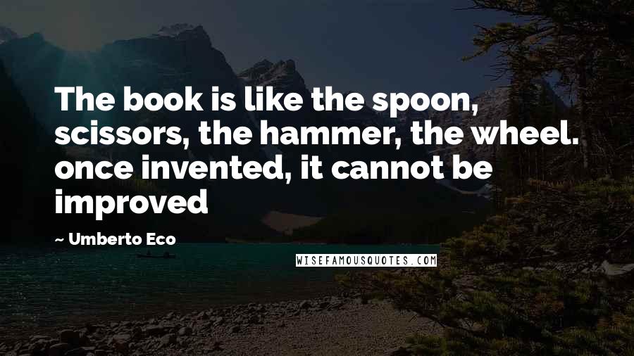 Umberto Eco Quotes: The book is like the spoon, scissors, the hammer, the wheel. once invented, it cannot be improved