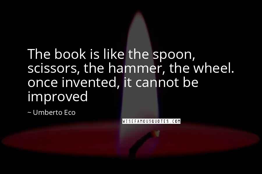 Umberto Eco Quotes: The book is like the spoon, scissors, the hammer, the wheel. once invented, it cannot be improved
