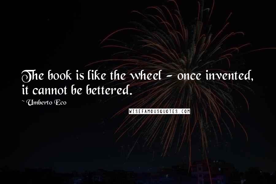 Umberto Eco Quotes: The book is like the wheel - once invented, it cannot be bettered.