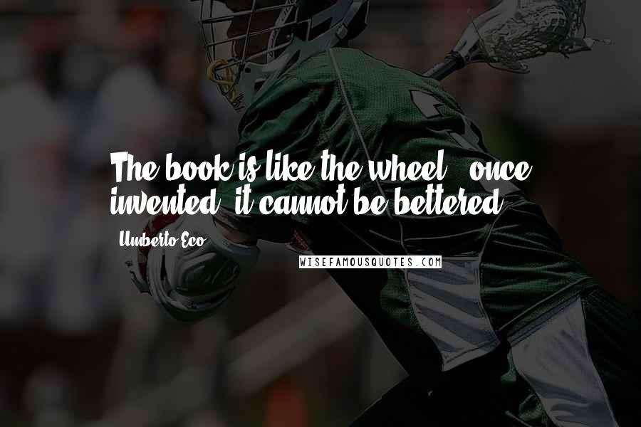 Umberto Eco Quotes: The book is like the wheel - once invented, it cannot be bettered.