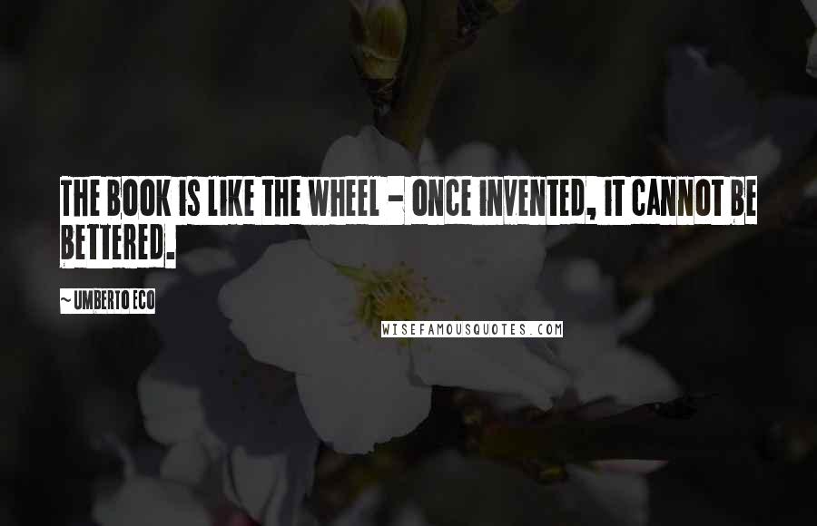 Umberto Eco Quotes: The book is like the wheel - once invented, it cannot be bettered.