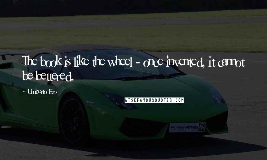 Umberto Eco Quotes: The book is like the wheel - once invented, it cannot be bettered.