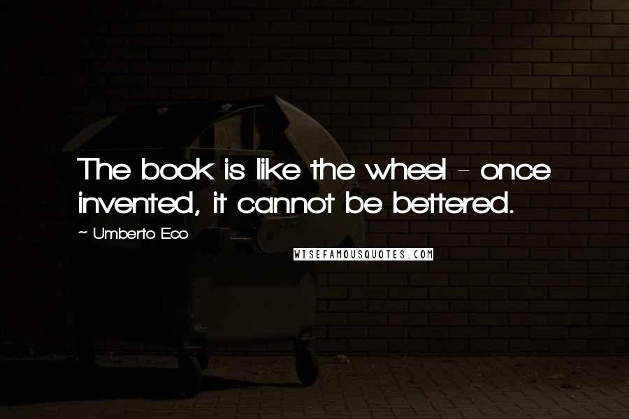 Umberto Eco Quotes: The book is like the wheel - once invented, it cannot be bettered.