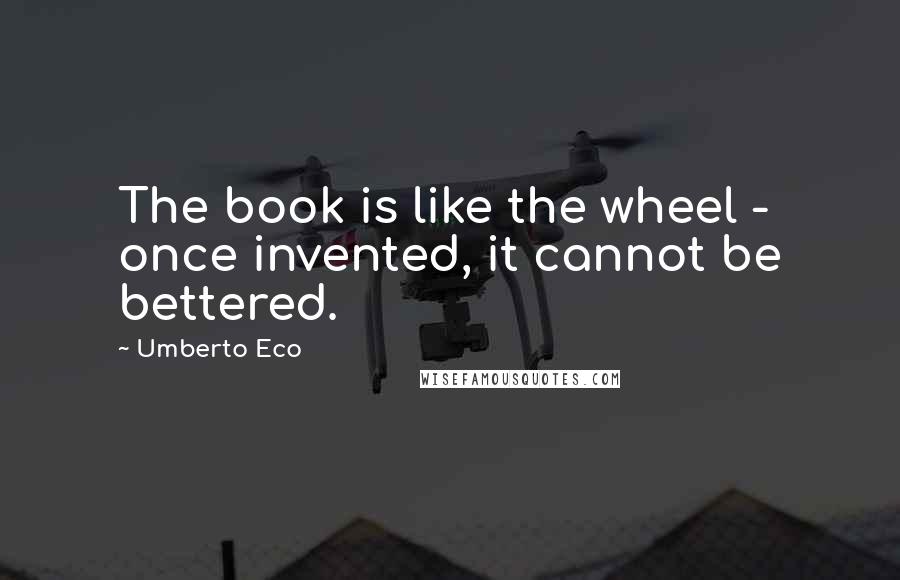 Umberto Eco Quotes: The book is like the wheel - once invented, it cannot be bettered.