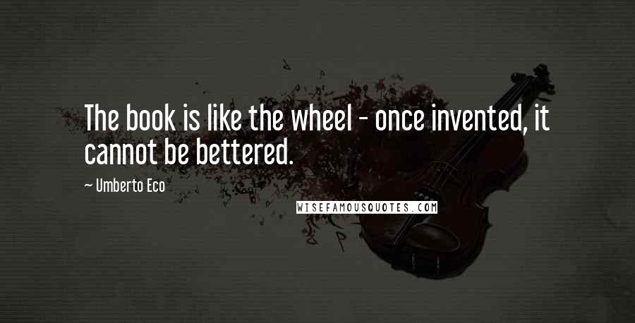 Umberto Eco Quotes: The book is like the wheel - once invented, it cannot be bettered.