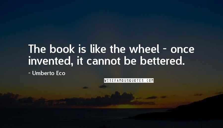 Umberto Eco Quotes: The book is like the wheel - once invented, it cannot be bettered.