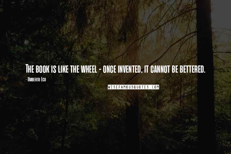 Umberto Eco Quotes: The book is like the wheel - once invented, it cannot be bettered.