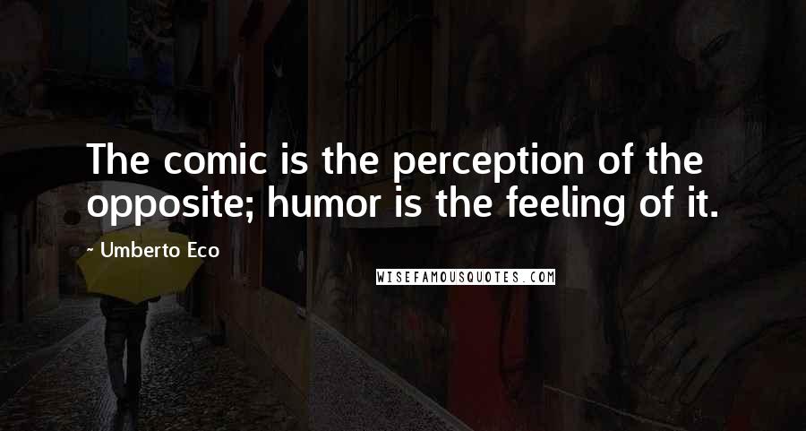 Umberto Eco Quotes: The comic is the perception of the opposite; humor is the feeling of it.