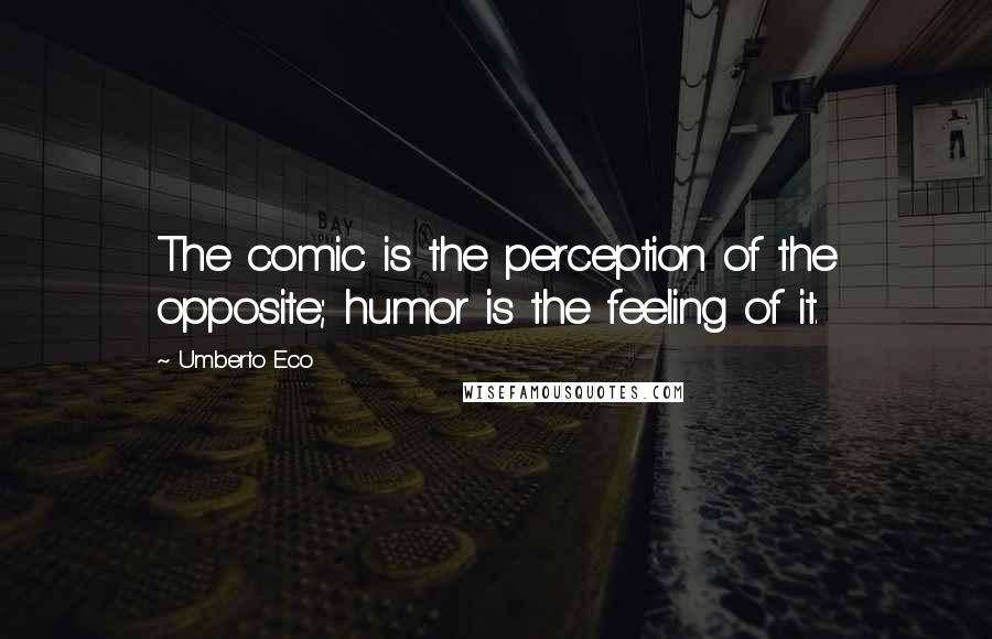 Umberto Eco Quotes: The comic is the perception of the opposite; humor is the feeling of it.