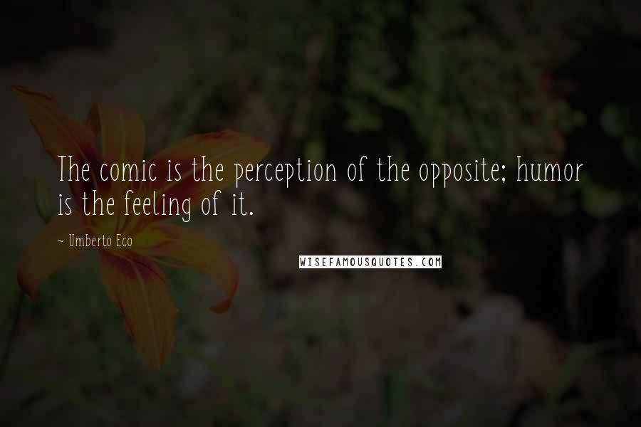 Umberto Eco Quotes: The comic is the perception of the opposite; humor is the feeling of it.