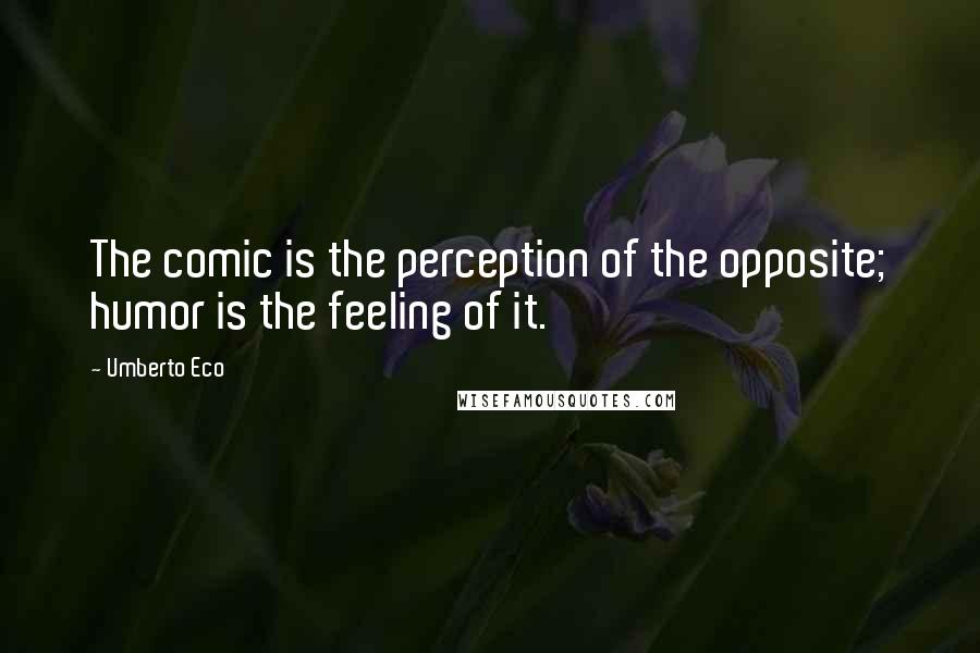 Umberto Eco Quotes: The comic is the perception of the opposite; humor is the feeling of it.