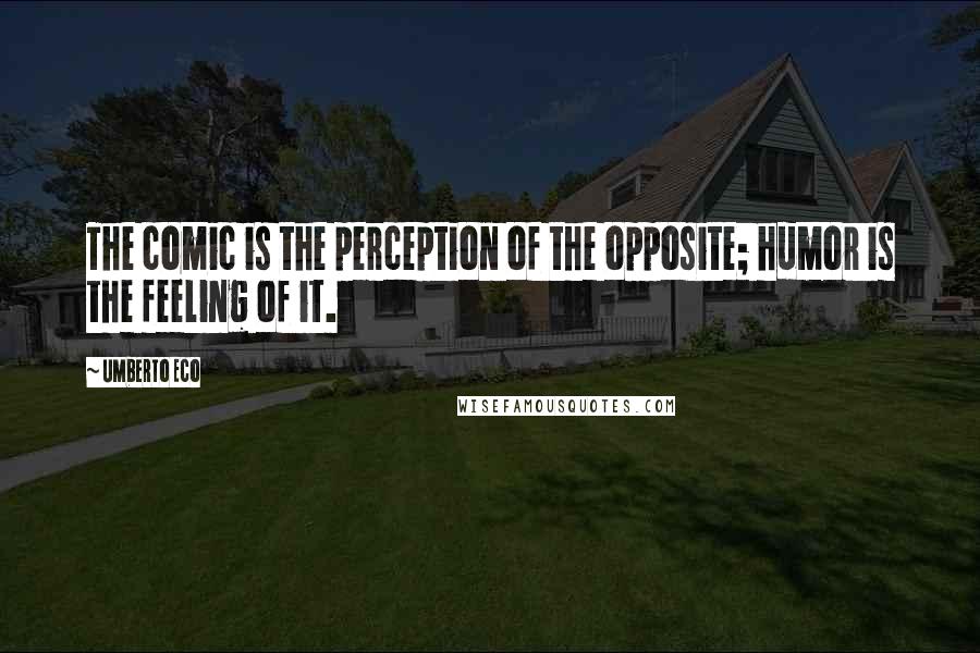 Umberto Eco Quotes: The comic is the perception of the opposite; humor is the feeling of it.