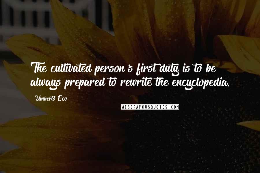 Umberto Eco Quotes: The cultivated person's first duty is to be always prepared to rewrite the encyclopedia.