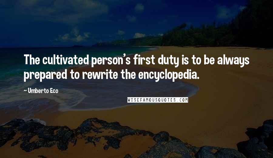 Umberto Eco Quotes: The cultivated person's first duty is to be always prepared to rewrite the encyclopedia.