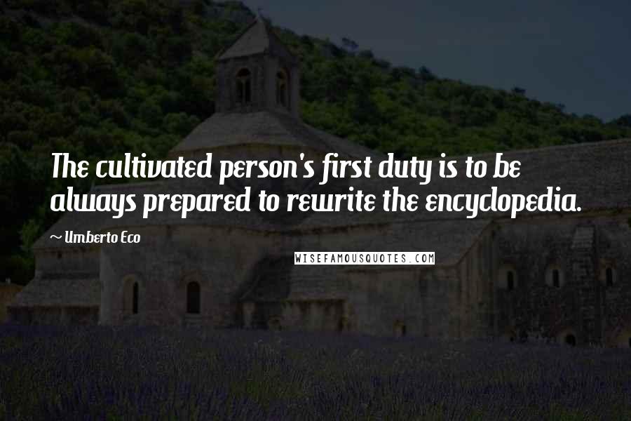 Umberto Eco Quotes: The cultivated person's first duty is to be always prepared to rewrite the encyclopedia.