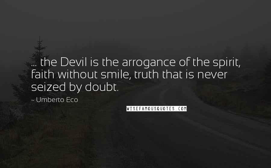 Umberto Eco Quotes: ... the Devil is the arrogance of the spirit, faith without smile, truth that is never seized by doubt.