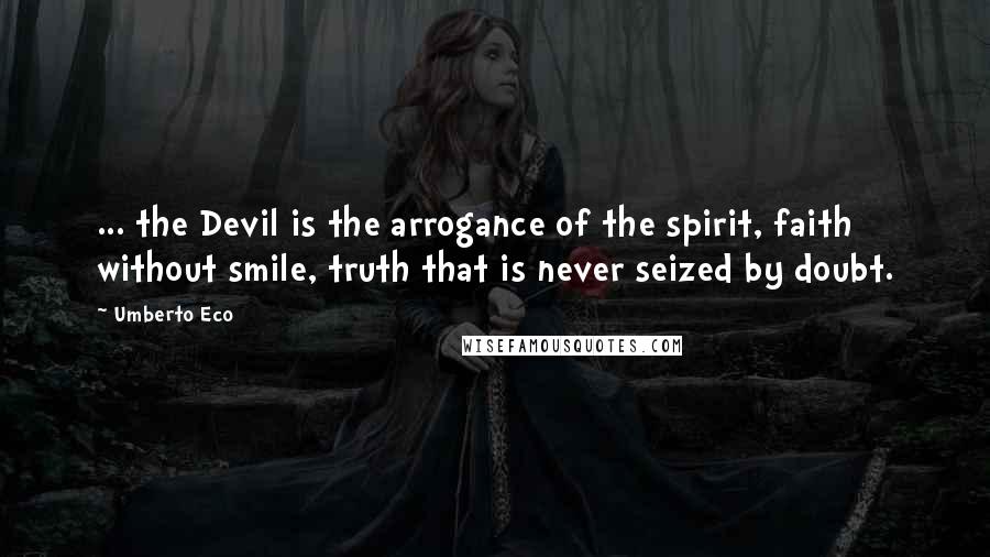 Umberto Eco Quotes: ... the Devil is the arrogance of the spirit, faith without smile, truth that is never seized by doubt.