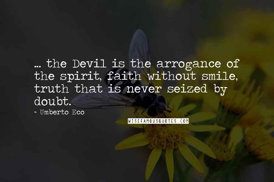 Umberto Eco Quotes: ... the Devil is the arrogance of the spirit, faith without smile, truth that is never seized by doubt.