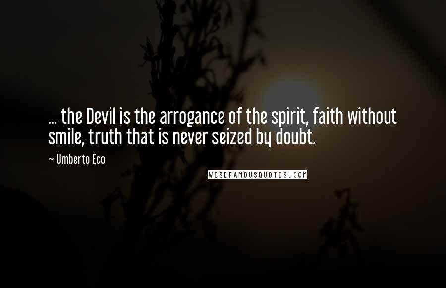 Umberto Eco Quotes: ... the Devil is the arrogance of the spirit, faith without smile, truth that is never seized by doubt.