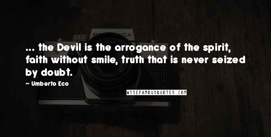 Umberto Eco Quotes: ... the Devil is the arrogance of the spirit, faith without smile, truth that is never seized by doubt.