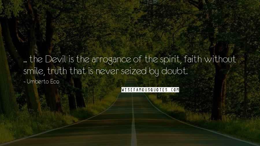 Umberto Eco Quotes: ... the Devil is the arrogance of the spirit, faith without smile, truth that is never seized by doubt.