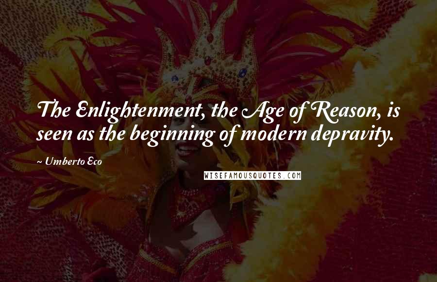 Umberto Eco Quotes: The Enlightenment, the Age of Reason, is seen as the beginning of modern depravity.