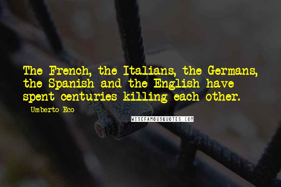 Umberto Eco Quotes: The French, the Italians, the Germans, the Spanish and the English have spent centuries killing each other.