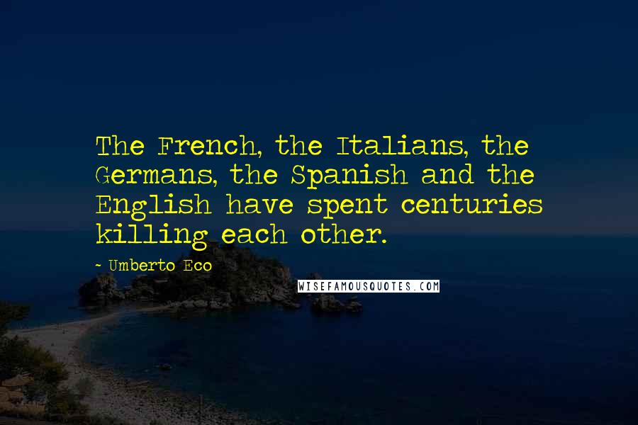 Umberto Eco Quotes: The French, the Italians, the Germans, the Spanish and the English have spent centuries killing each other.