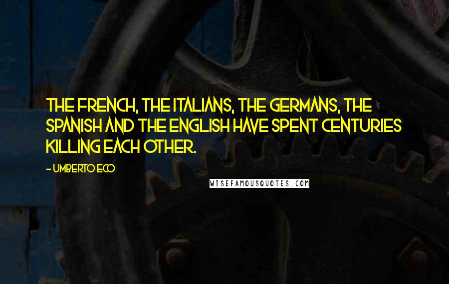 Umberto Eco Quotes: The French, the Italians, the Germans, the Spanish and the English have spent centuries killing each other.