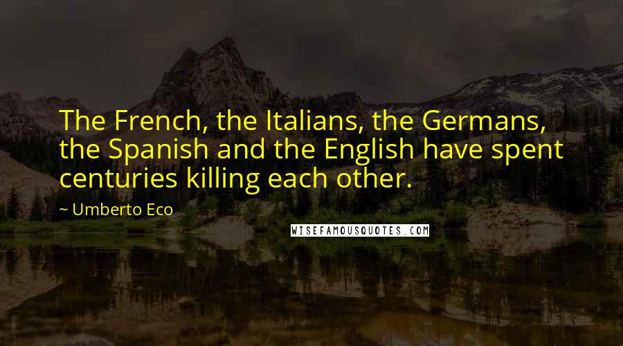 Umberto Eco Quotes: The French, the Italians, the Germans, the Spanish and the English have spent centuries killing each other.