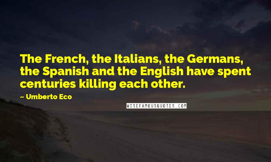 Umberto Eco Quotes: The French, the Italians, the Germans, the Spanish and the English have spent centuries killing each other.