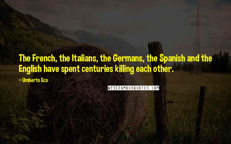 Umberto Eco Quotes: The French, the Italians, the Germans, the Spanish and the English have spent centuries killing each other.