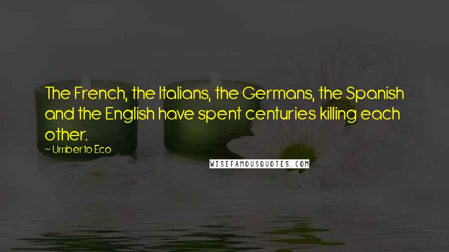 Umberto Eco Quotes: The French, the Italians, the Germans, the Spanish and the English have spent centuries killing each other.