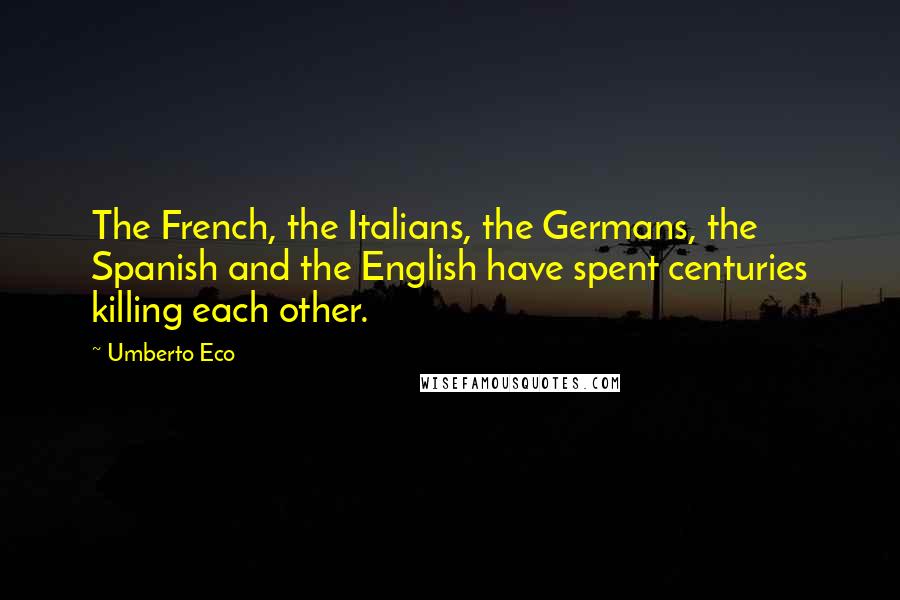 Umberto Eco Quotes: The French, the Italians, the Germans, the Spanish and the English have spent centuries killing each other.