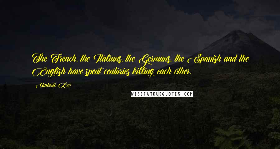 Umberto Eco Quotes: The French, the Italians, the Germans, the Spanish and the English have spent centuries killing each other.