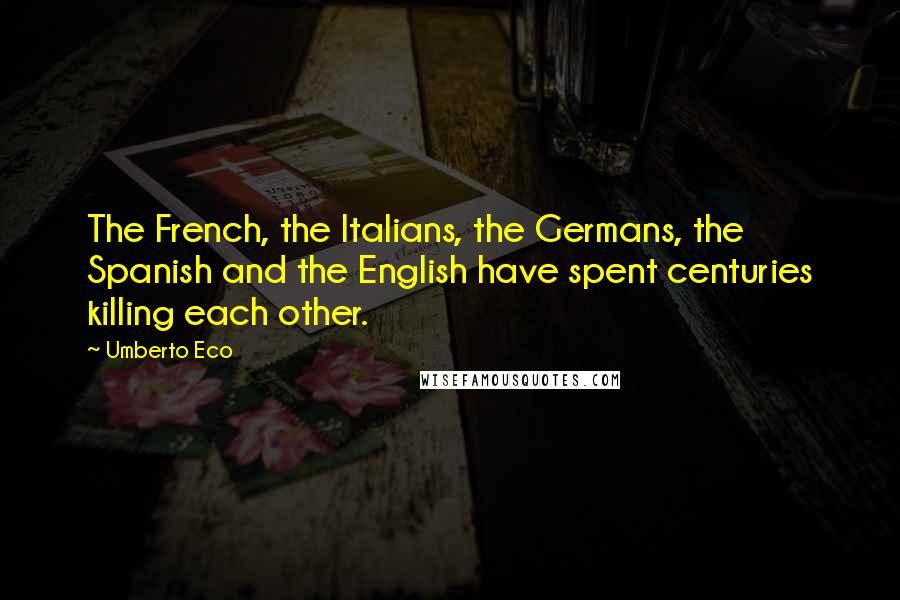 Umberto Eco Quotes: The French, the Italians, the Germans, the Spanish and the English have spent centuries killing each other.