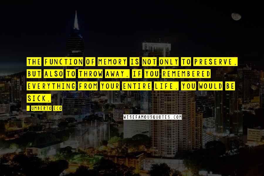 Umberto Eco Quotes: The function of memory is not only to preserve, but also to throw away. If you remembered everything from your entire life, you would be sick.