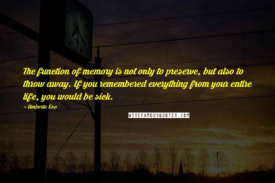 Umberto Eco Quotes: The function of memory is not only to preserve, but also to throw away. If you remembered everything from your entire life, you would be sick.