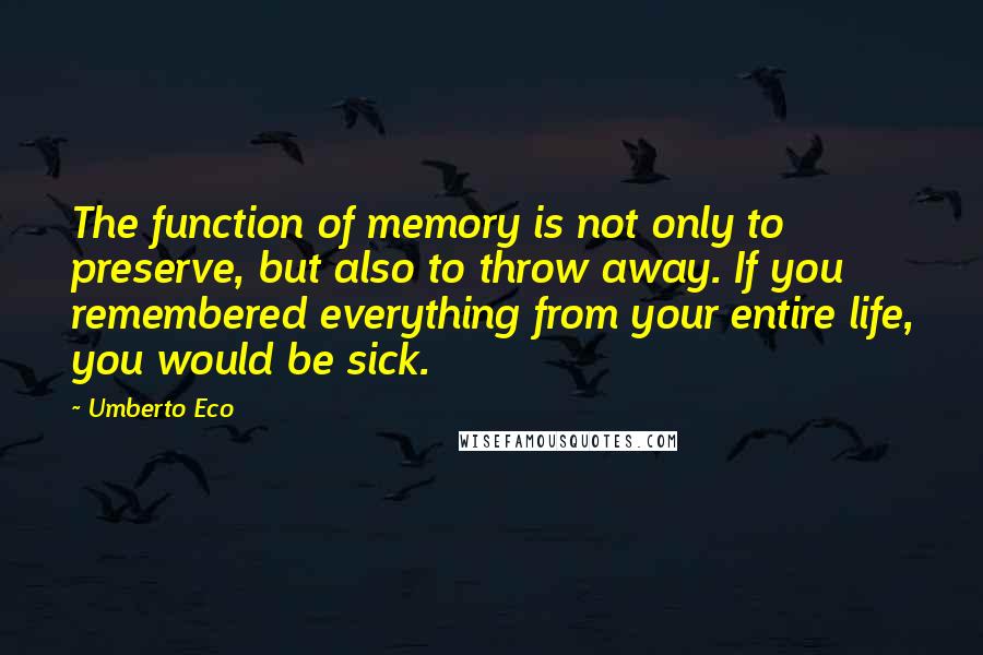 Umberto Eco Quotes: The function of memory is not only to preserve, but also to throw away. If you remembered everything from your entire life, you would be sick.