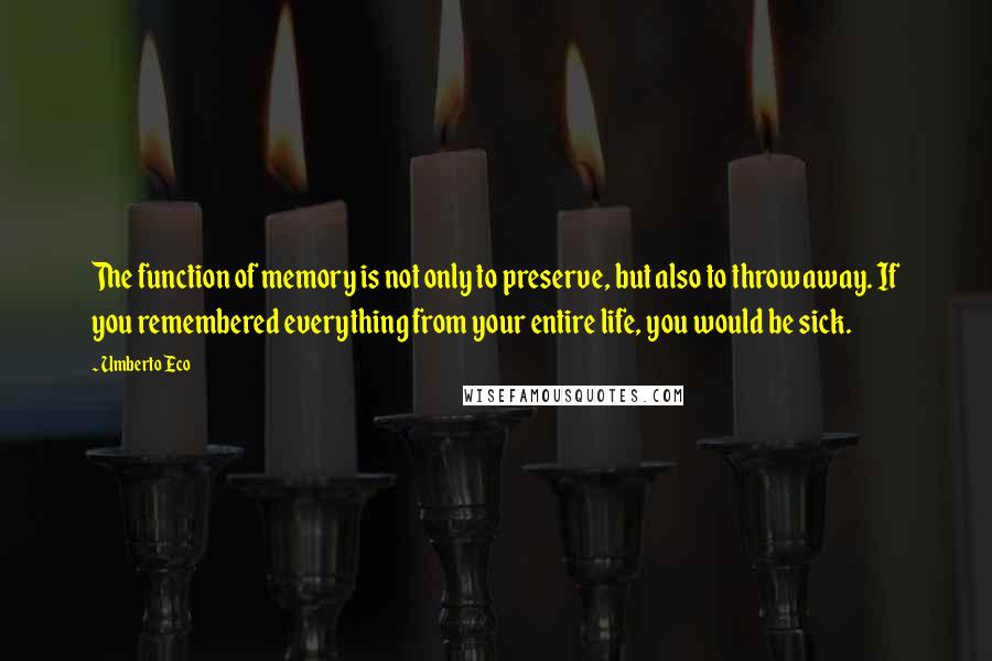 Umberto Eco Quotes: The function of memory is not only to preserve, but also to throw away. If you remembered everything from your entire life, you would be sick.