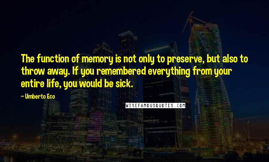 Umberto Eco Quotes: The function of memory is not only to preserve, but also to throw away. If you remembered everything from your entire life, you would be sick.